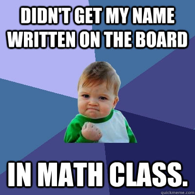 Didn't get my name written on the board in math class.  Success Kid