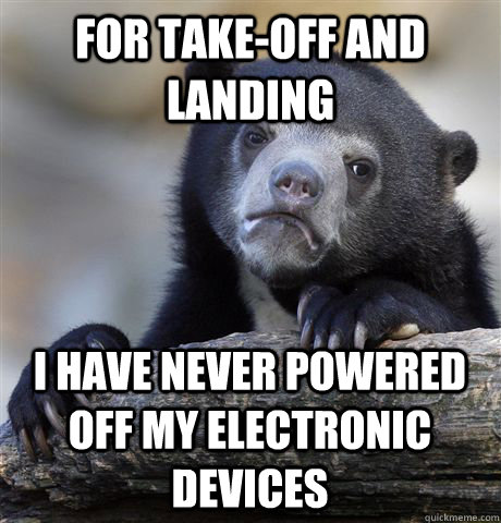 For take-off and landing I have never powered off my electronic devices  Confession Bear