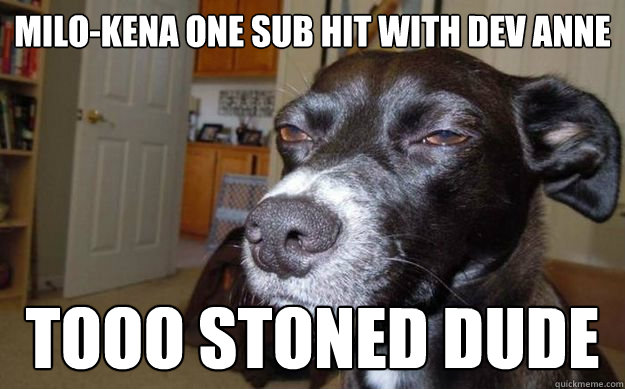 Milo-kena one sub hit with dev anne tooo stoned dude  Skeptical Mutt