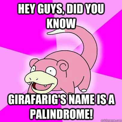 Hey guys, did you know girafarig's name is a palindrome!  Slowpoke