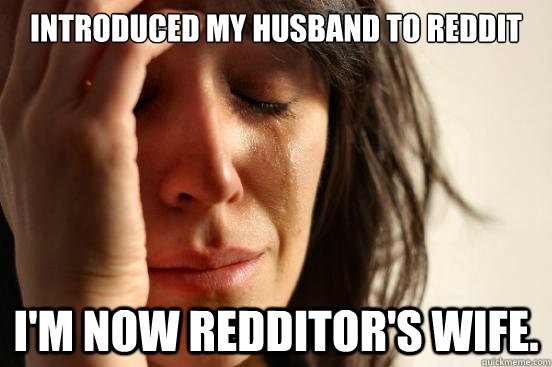 Introduced my husband to Reddit I'm now Redditor's wife.  First World Problems