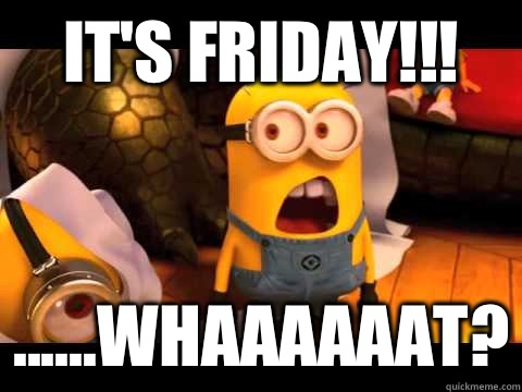 It's Friday!!!  ......Whaaaaaat?  minion