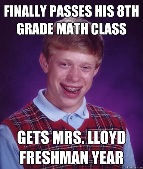 Finally passes his 8th grade math class Gets mrs. Lloyd freshman year  Bad Luck Brian