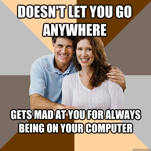 Doesn't let you go anywhere Gets mad at you for always being on your computer  Scumbag Parents