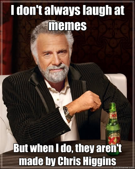 I don't always laugh at memes But when I do, they aren't made by Chris Higgins - I don't always laugh at memes But when I do, they aren't made by Chris Higgins  The Most Interesting Man In The World