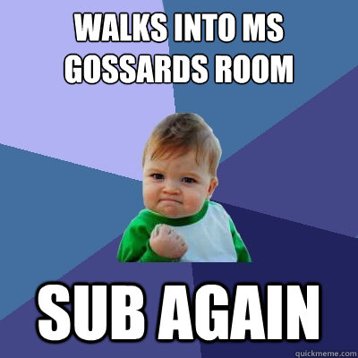 Walks into Ms Gossards room Sub Again  Success Kid