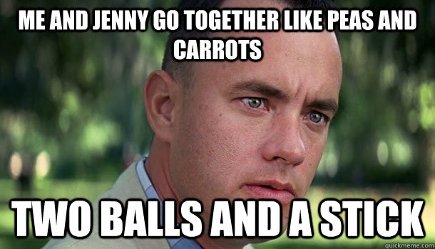 Me and Jenny go together like peas and carrots Two balls and a stick - Me and Jenny go together like peas and carrots Two balls and a stick  Offensive Forrest Gump