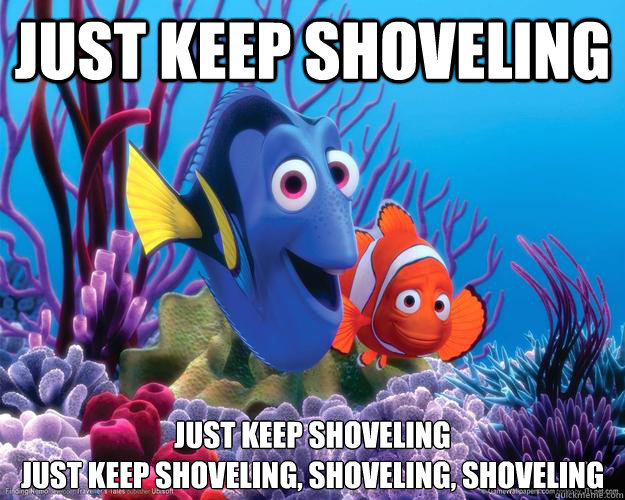 Just keep shoveling Just keep shoveling
Just keep shoveling, shoveling, shoveling  Nemo - Just Keep Shoveling