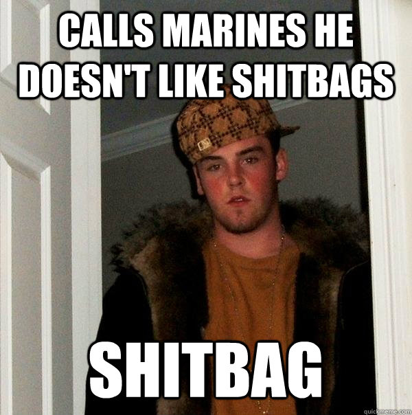 CALLS MARINES HE DOESN'T LIKE SHITBAGS SHITBAG  Scumbag Steve