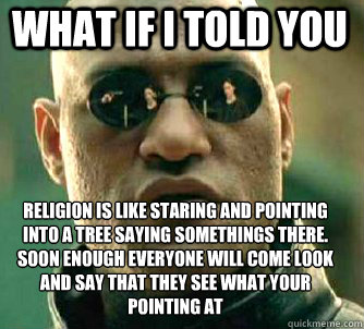 what if i told you religion is like staring and pointing into a tree saying somethings there. soon enough everyone will come look and say that they see what your pointing at  Matrix Morpheus