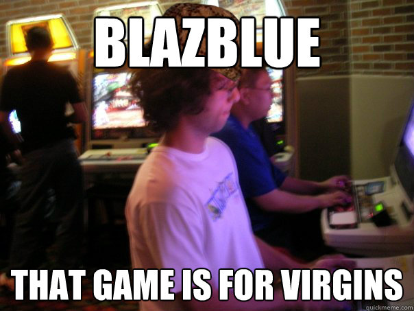 Blazblue that game is for virgins  - Blazblue that game is for virgins   Scumbag Fighting Game Player