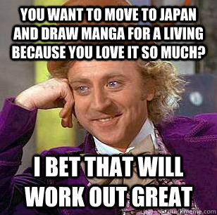 You want to move to Japan and draw manga for a living because you love it so much? I bet that will work out great  Condescending Wonka