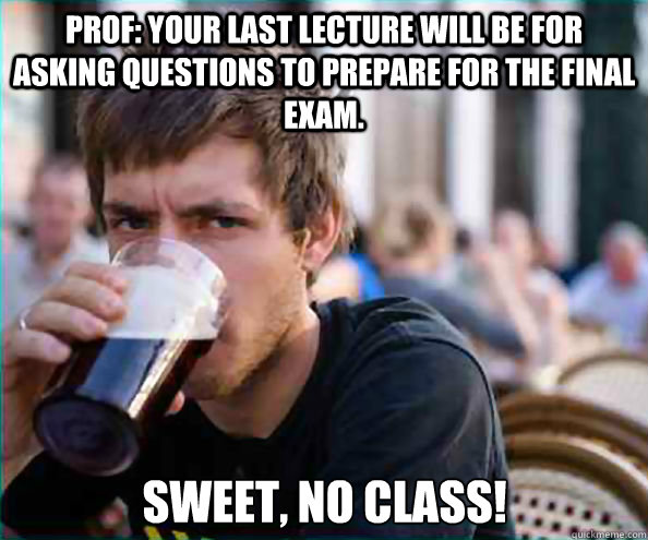 prof: your last lecture will be for asking questions to prepare for the final exam.  Sweet, no class! - prof: your last lecture will be for asking questions to prepare for the final exam.  Sweet, no class!  Lazy College Senior