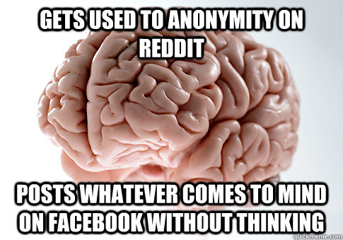 Gets used to anonymity on reddit Posts whatever comes to mind on Facebook without thinking  Scumbag Brain