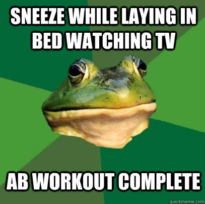 Sneeze while laying in bed watching tv Ab workout complete  Foul Bachelor Frog