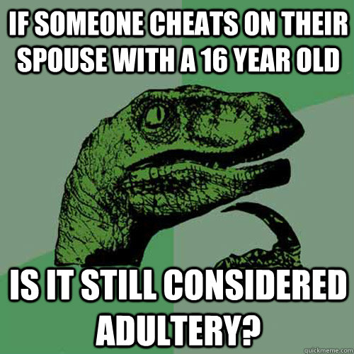 IF SOMEONE CHEATS ON THEIR SPOUSE WITH A 16 YEAR OLD IS IT STILL CONSIDERED ADULTERY?  Philosoraptor