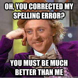 Oh, you corrected my spelling error? You must be much better than me  Condescending Wonka