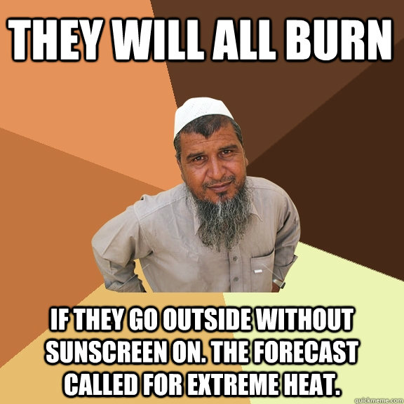 They will all burn if they go outside without sunscreen on. The forecast called for extreme heat.  Ordinary Muslim Man