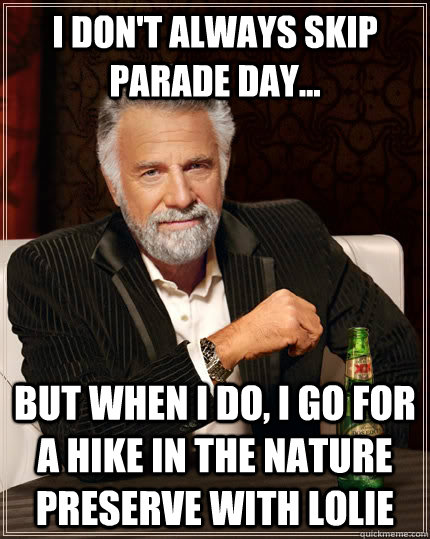 I don't always skip parade day... but when I do, I GO FOR A HIKE IN THE NATURE PRESERVE WITH LOLIE - I don't always skip parade day... but when I do, I GO FOR A HIKE IN THE NATURE PRESERVE WITH LOLIE  The Most Interesting Man In The World