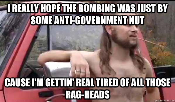 I really hope the bombing was just by some anti-government nut cause i'm gettin' real tired of all those rag-heads  Almost Politically Correct Redneck