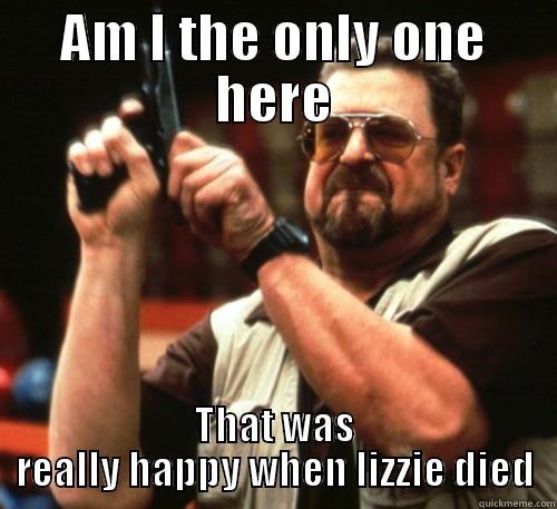 AM I THE ONLY ONE HERE THAT WAS REALLY HAPPY WHEN LIZZIE DIED Am I The Only One Around Here