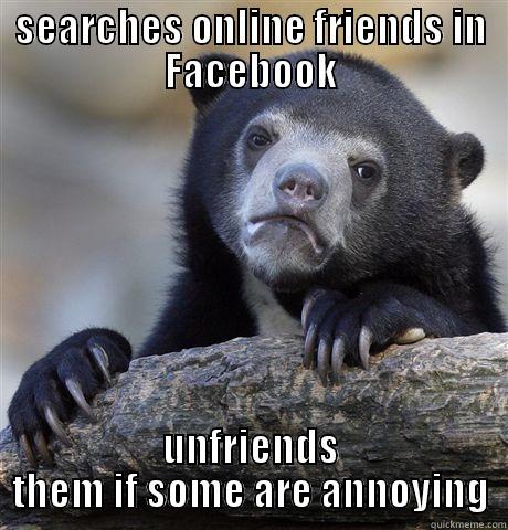 SEARCHES ONLINE FRIENDS IN FACEBOOK UNFRIENDS THEM IF SOME ARE ANNOYING Confession Bear