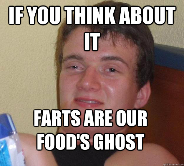 If you think about it farts are our food's ghost  10 Guy