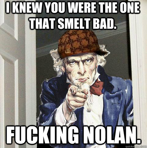 I knew you were the one that smelt bad. Fucking Nolan.  Scumbag Uncle Sam