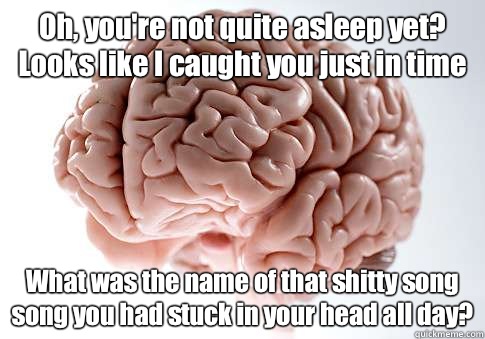 Oh, you're not quite asleep yet? Looks like I caught you just in time What was the name of that shitty song song you had stuck in your head all day?   Scumbag Brain