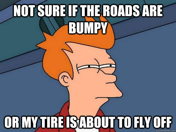 Not sure if the roads are bumpy or my tire is about to fly off  Futurama Fry