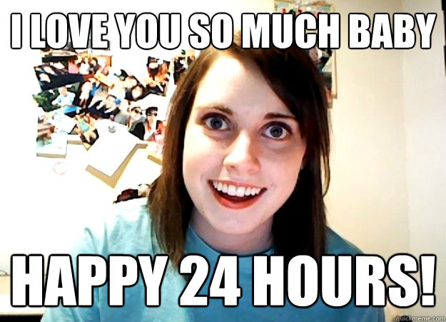 I love you so much baby happy 24 hours! - I love you so much baby happy 24 hours!  Overly Attached Girlfriend