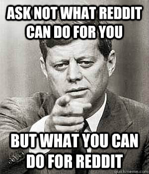 Ask not what reddit can do for you But what you can do for reddit - Ask not what reddit can do for you But what you can do for reddit  John Kennedy