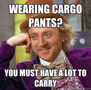 Wearing cargo pants? you must have a lot to carry - Wearing cargo pants? you must have a lot to carry  Condescending Wonka