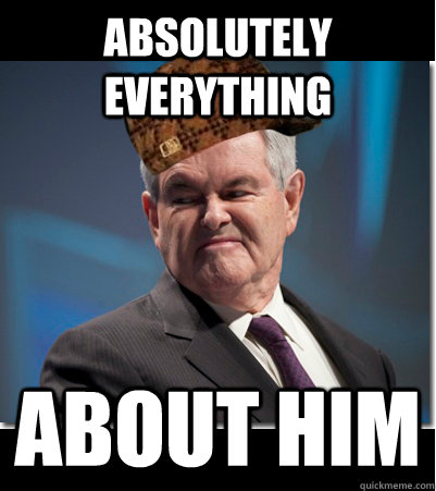 Absolutely everything about him  Scumbag Gingrich