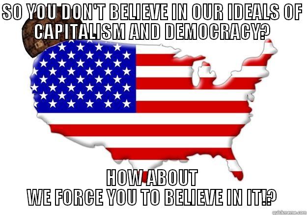 SO YOU DON'T BELIEVE IN OUR IDEALS OF CAPITALISM AND DEMOCRACY? HOW ABOUT WE FORCE YOU TO BELIEVE IN IT!? Scumbag america