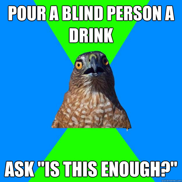 Pour a Blind person a drink Ask 