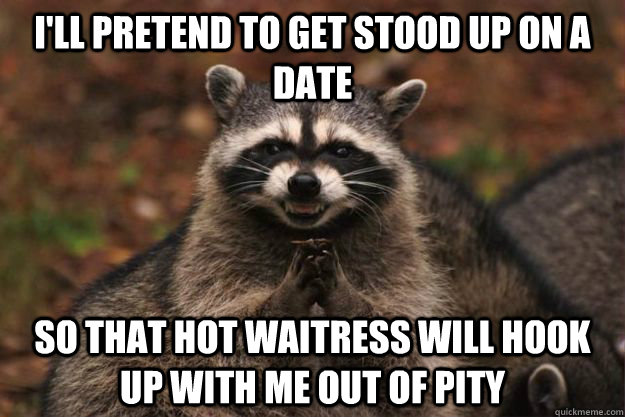 I'll pretend to get stood up on a date so that hot waitress will hook up with me out of pity - I'll pretend to get stood up on a date so that hot waitress will hook up with me out of pity  Evil Plotting Raccoon