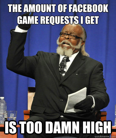 the amount of Facebook game requests i get is too damn high  The Rent Is Too Damn High