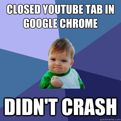 Closed youtube tab in google chrome didn't crash  Success Kid