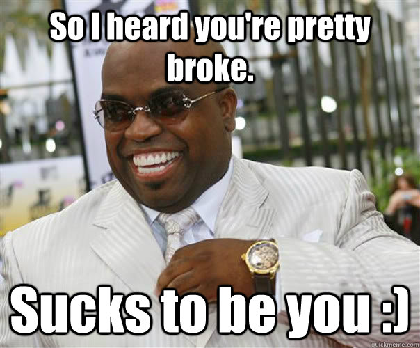 So I heard you're pretty broke. Sucks to be you :)  Scumbag Cee-Lo Green