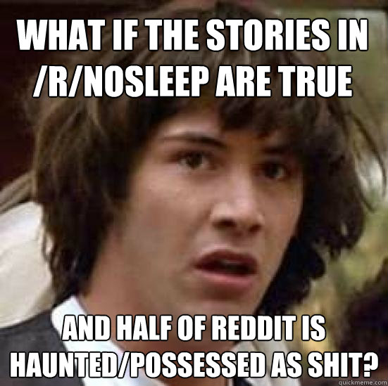 What if the stories in /r/nosleep are true and half of reddit is haunted/possessed as shit?  conspiracy keanu