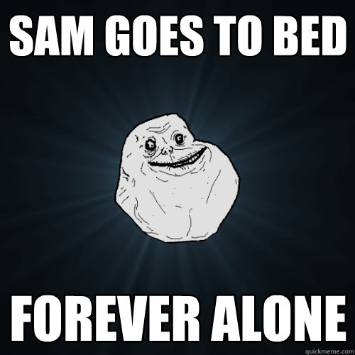 sam goes to bed forever alone  Forever Alone