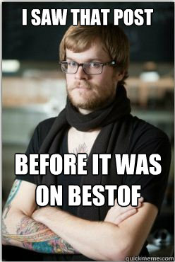 I saw that post Before it was on bestof - I saw that post Before it was on bestof  Hipster Redditor