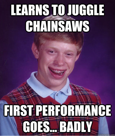 learns to juggle chainsaws first performance goes... badly  Bad Luck Brian