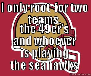 I ONLY ROOT  FOR TWO TEAMS. THE 49ER'S AND WHOEVER IS PLAYING THE SEAHAWKS Misc