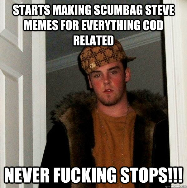 Starts making Scumbag Steve Memes for everything cod related NEVER FUCKING STOPS!!!  Scumbag Steve