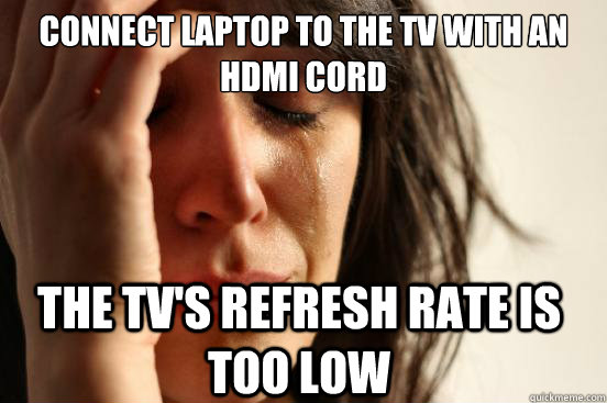 Connect Laptop to the Tv with an HDMI cord The tv's refresh rate is too low  First World Problems