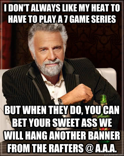 I DON'T ALWAYS LIKE MY HEAT TO HAVE TO PLAY A 7 GAME SERIES BUT WHEN THEY DO, YOU CAN BET YOUR SWEET ASS WE WILL HANG ANOTHER BANNER FROM THE RAFTERS @ A.A.A. - I DON'T ALWAYS LIKE MY HEAT TO HAVE TO PLAY A 7 GAME SERIES BUT WHEN THEY DO, YOU CAN BET YOUR SWEET ASS WE WILL HANG ANOTHER BANNER FROM THE RAFTERS @ A.A.A.  The Most Interesting Man In The World