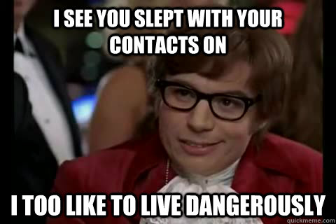 I see you slept with your contacts on i too like to live dangerously  Dangerously - Austin Powers