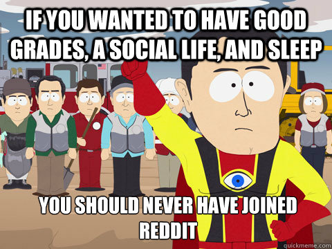 If you wanted to have good grades, a social life, and sleep you should never have joined reddit  Captain Hindsight